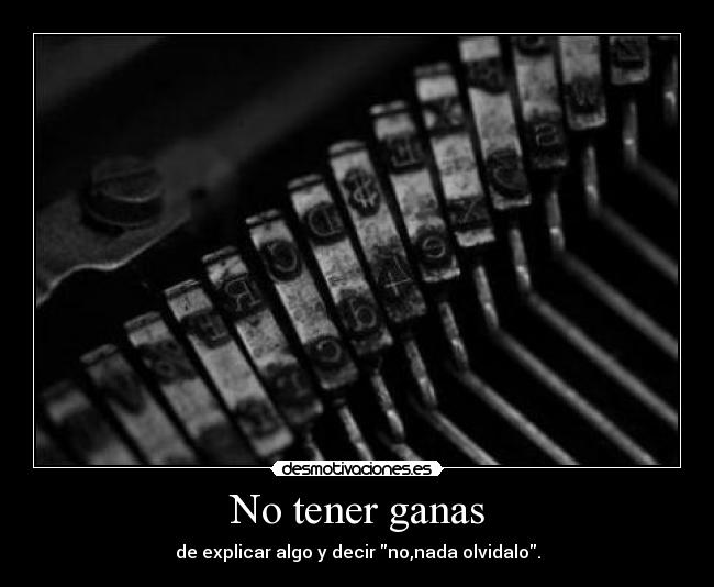 No tener ganas - de explicar algo y decir no,nada olvidalo.