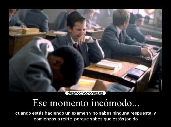 Ese momento incómodo... - cuando estás haciendo un examen y no sabes ninguna respuesta, y
comienzas a reírte  porque sabes que estás jodido