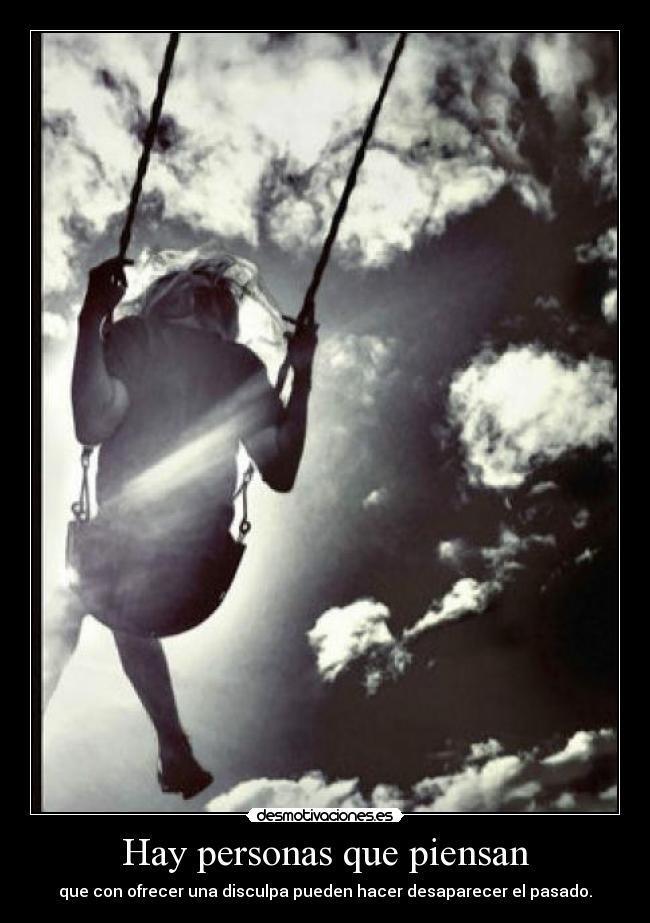 Hay personas que piensan - que con ofrecer una disculpa pueden hacer desaparecer el pasado.