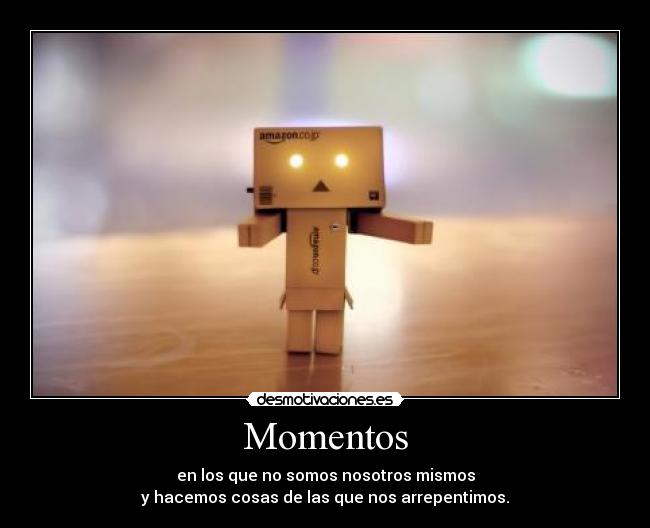 Momentos - en los que no somos nosotros mismos
y hacemos cosas de las que nos arrepentimos.