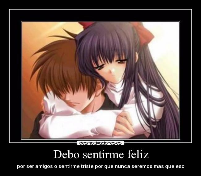 Debo sentirme feliz - por ser amigos o sentirme triste por que nunca seremos mas que eso
