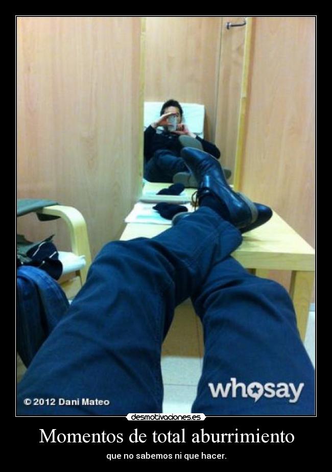 Momentos de total aburrimiento - que no sabemos ni que hacer.