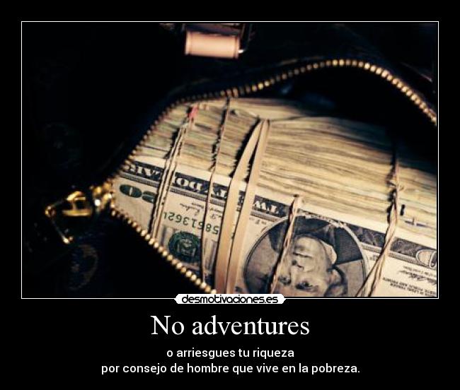 No adventures - o arriesgues tu riqueza
por consejo de hombre que vive en la pobreza.