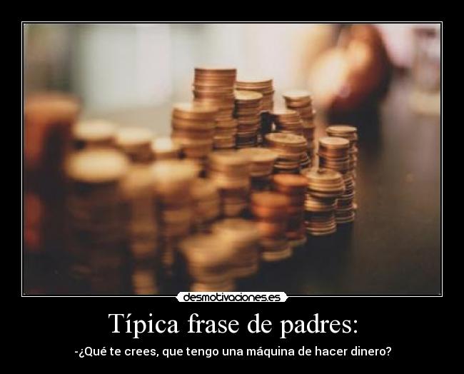 Típica frase de padres: - -¿Qué te crees, que tengo una máquina de hacer dinero?