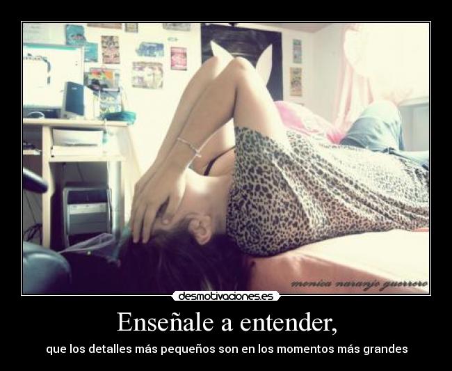 Enseñale a entender, - que los detalles más pequeños son en los momentos más grandes
