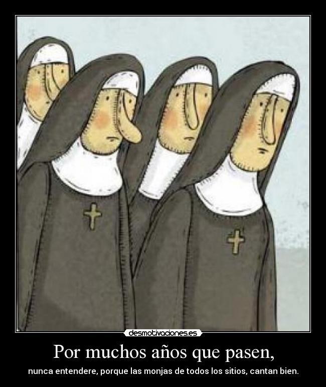 Por muchos años que pasen, - nunca entendere, porque las monjas de todos los sitios, cantan bien.