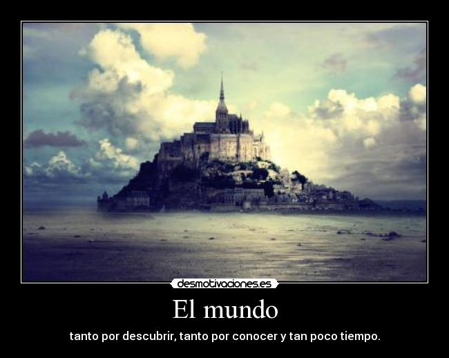 El mundo - tanto por descubrir, tanto por conocer y tan poco tiempo.