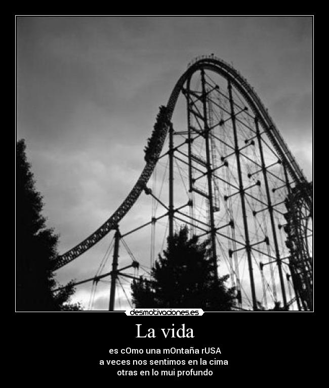 La vida - es cOmo una mOntaña rUSA
a veces nos sentimos en la cima
otras en lo mui profundo