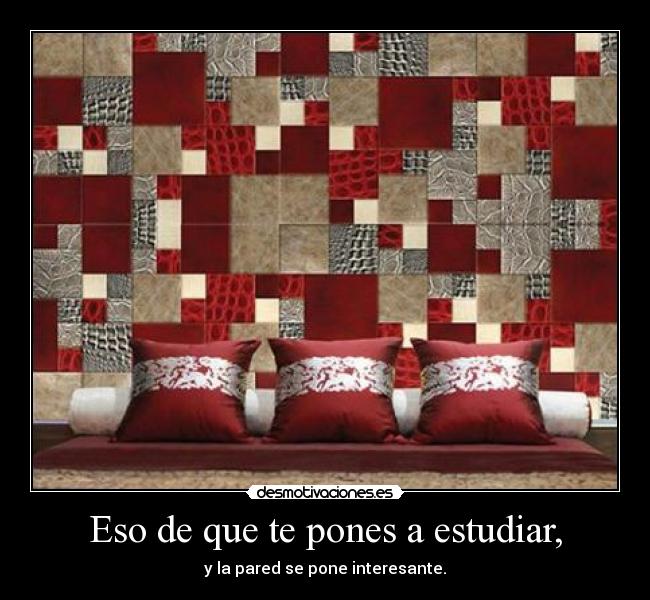 Eso de que te pones a estudiar, -