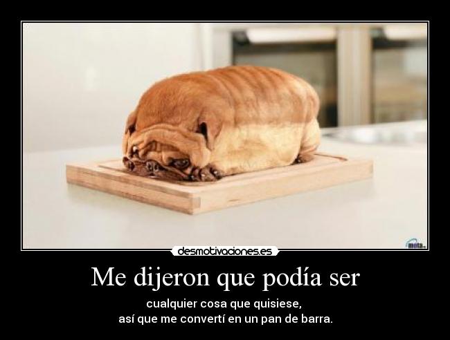 Me dijeron que podía ser - cualquier cosa que quisiese, 
así que me convertí en un pan de barra.
