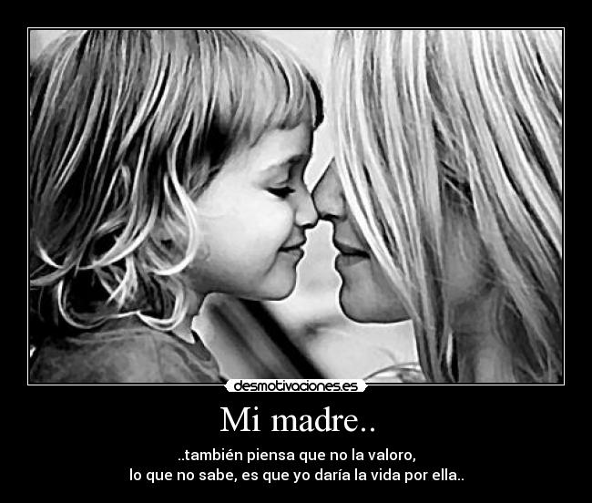 Mi madre.. - ..también piensa que no la valoro,
lo que no sabe, es que yo daría la vida por ella..