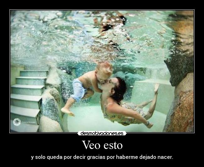 Veo esto - y solo queda por decir gracias por haberme dejado nacer.