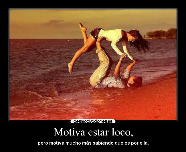 Motiva estar loco, - pero motiva mucho más sabiendo que es por ella.