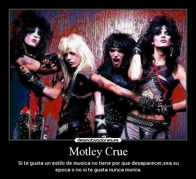 Motley Crue - Si te gusta un estilo de musica no tiene por que desaparecer,sea su
epoca o no si te gusta nunca morira.