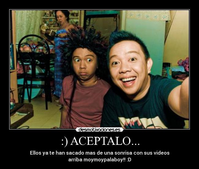 :) ACEPTALO... - Ellos ya te han sacado mas de una sonrisa con sus videos
arriba moymoypalaboy!! :D
