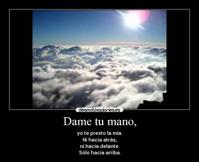 Dame tu mano, - yo te presto la mía.
Ni hacia atrás,
ni hacia delante.
Sólo hacia arriba.