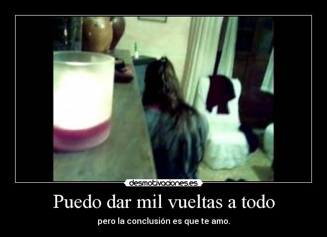 Puedo dar mil vueltas a todo - pero la conclusión es que te amo.