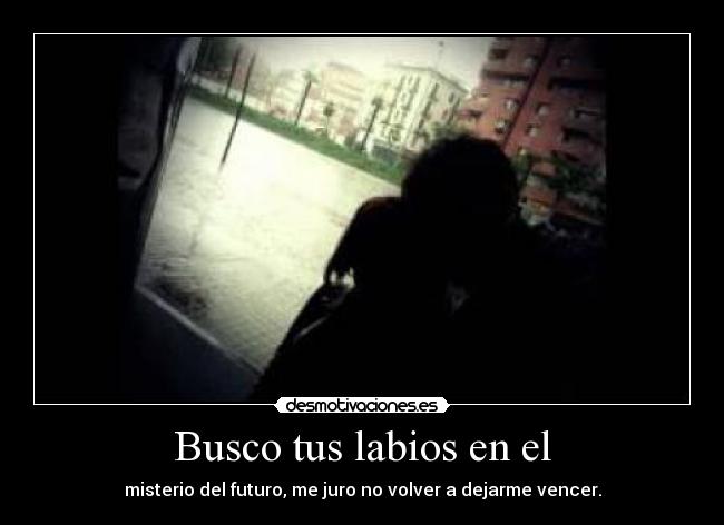 Busco tus labios en el - misterio del futuro, me juro no volver a dejarme vencer.