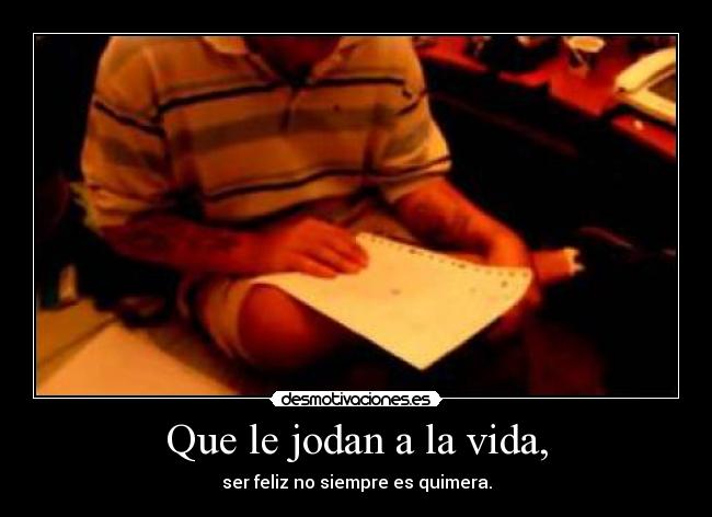Que le jodan a la vida, - ser feliz no siempre es quimera.