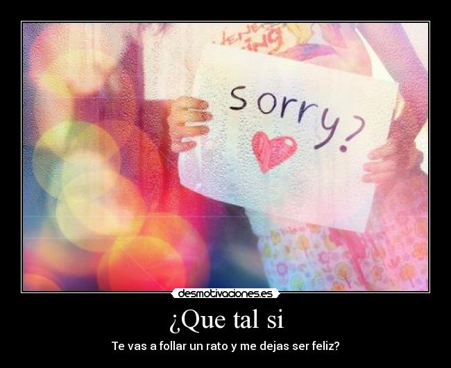 ¿Que tal si - Te vas a follar un rato y me dejas ser feliz?