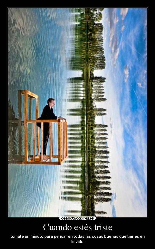 Cuando estés triste - tómate un minuto para pensar en todas las cosas buenas que tienes en la vida.