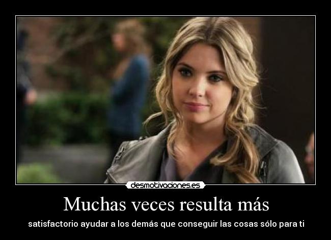 Muchas veces resulta más - satisfactorio ayudar a los demás que conseguir las cosas sólo para ti