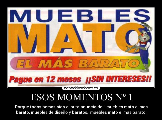ESOS MOMENTOS Nº 1 - Porque todos hemos oido el puto anuncio de  muebles mato el mas
barato, muebles de diseño y baratos,  muebles mato el mas barato.