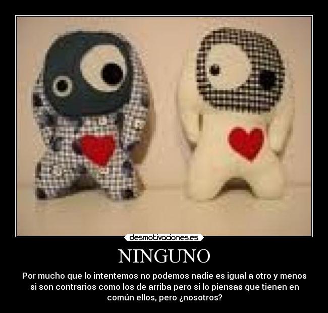 NINGUNO - Por mucho que lo intentemos no podemos nadie es igual a otro y menos
si son contrarios como los de arriba pero si lo piensas que tienen en
común ellos, pero ¿nosotros?