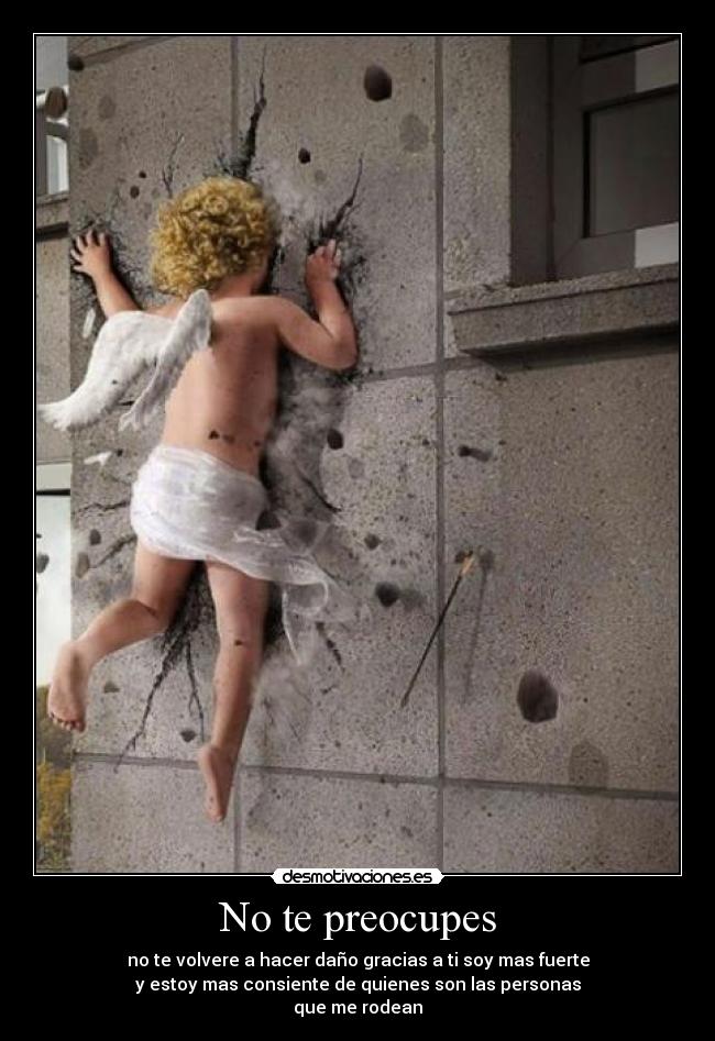 No te preocupes - no te volvere a hacer daño gracias a ti soy mas fuerte
y estoy mas consiente de quienes son las personas
que me rodean