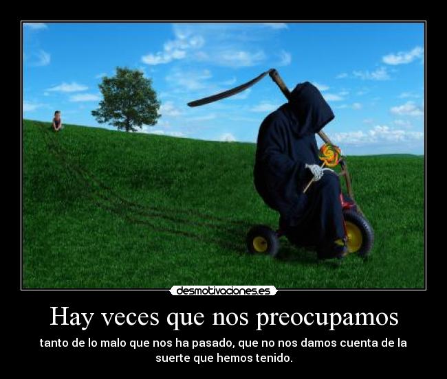 Hay veces que nos preocupamos - tanto de lo malo que nos ha pasado, que no nos damos cuenta de la
suerte que hemos tenido.