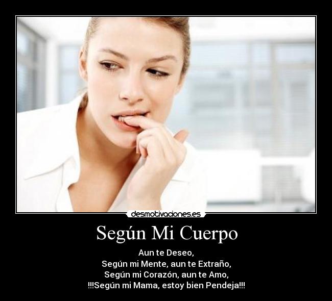 Según Mi Cuerpo - Aun te Deseo,
Según mi Mente, aun te Extraño,
Según mi Corazón, aun te Amo,
!!!Según mi Mama, estoy bien Pendeja!!!