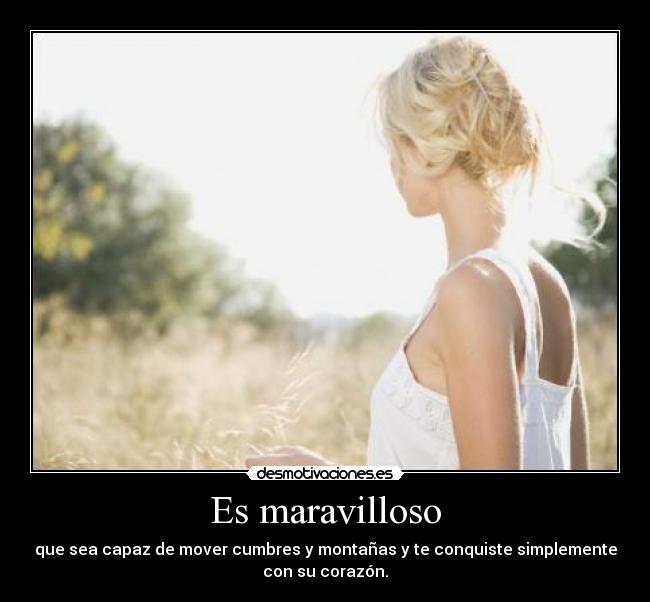 Es maravilloso - que sea capaz de mover cumbres y montañas y te conquiste simplemente
con su corazón.