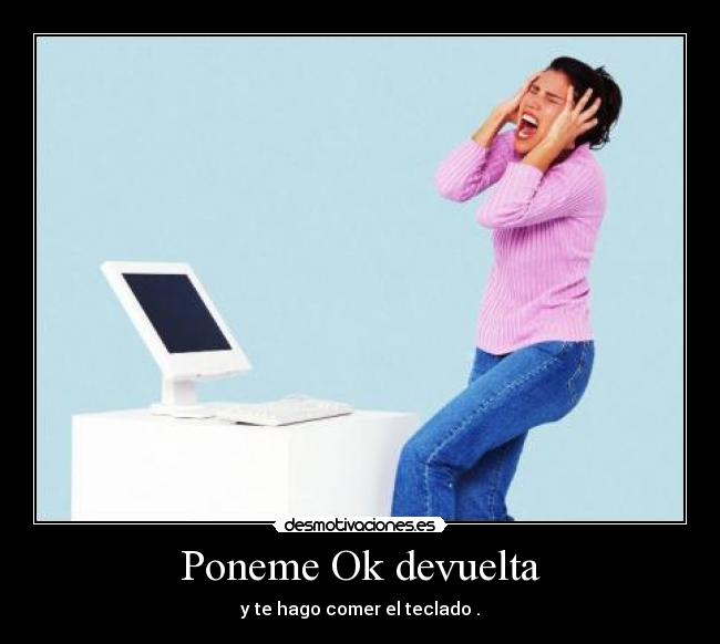 Poneme Ok devuelta - y te hago comer el teclado .