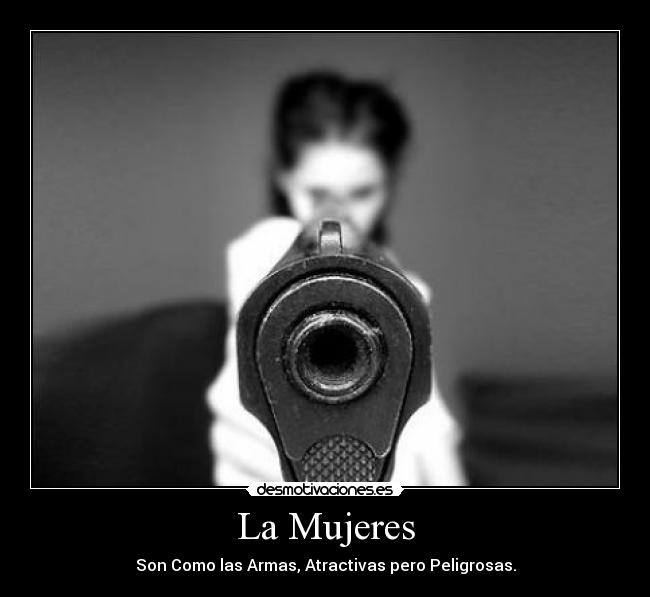 La Mujeres - Son Como las Armas, Atractivas pero Peligrosas.