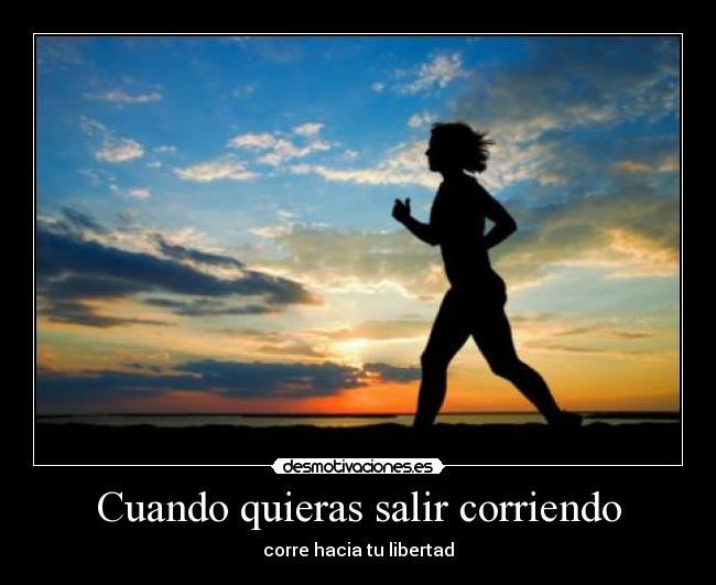 Cuando quieras salir corriendo - corre hacia tu libertad