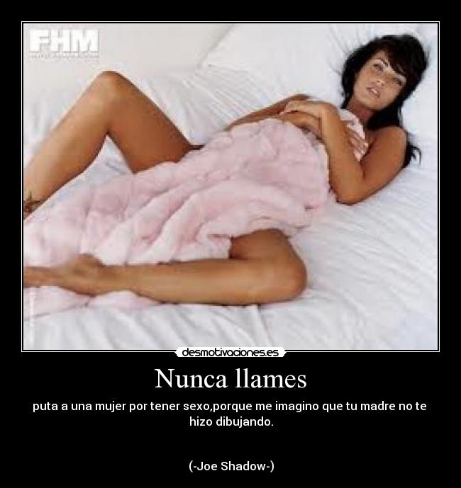 Nunca llames - puta a una mujer por tener sexo,porque me imagino que tu madre no te 
hizo dibujando.


(-Joe Shadow-)