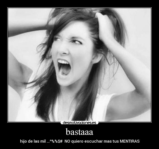 bastaaa - hijo de las mil ...^%%$#  NO quiero escuchar mas tus MENTIRAS