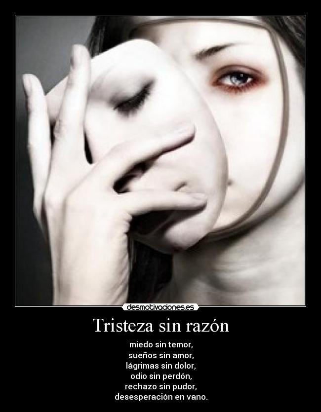 Tristeza sin razón - miedo sin temor,
sueños sin amor,
lágrimas sin dolor,
odio sin perdón,
rechazo sin pudor,
desesperación en vano.