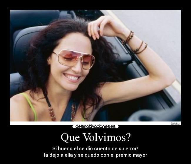 Que Volvimos? - Si bueno el se dio cuenta de su error!
la dejo a ella y se quedo con el premio mayor