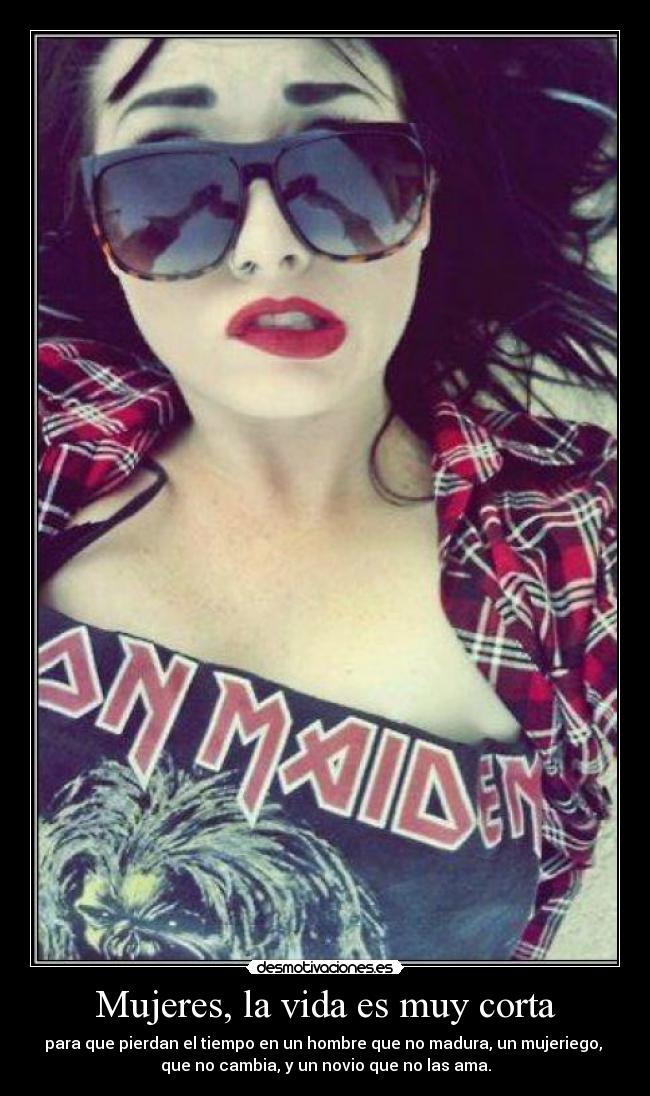 Mujeres, la vida es muy corta - para que pierdan el tiempo en un hombre que no madura, un mujeriego,
que no cambia, y un novio que no las ama.