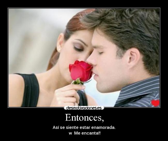 Entonces, - Así se siente estar enamorada.
♥w♥ Me encanta!!