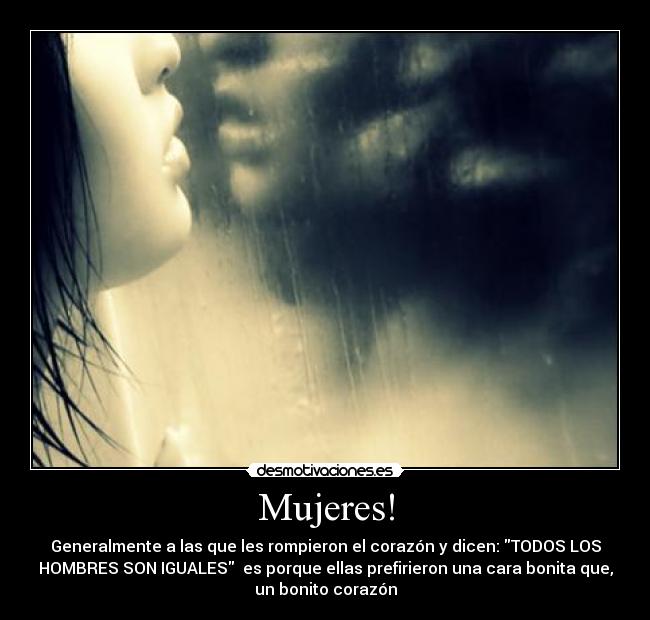 Mujeres! - Generalmente a las que les rompieron el corazón y dicen: TODOS LOS
HOMBRES SON IGUALES es porque ellas prefirieron una cara bonita que,
un bonito corazón