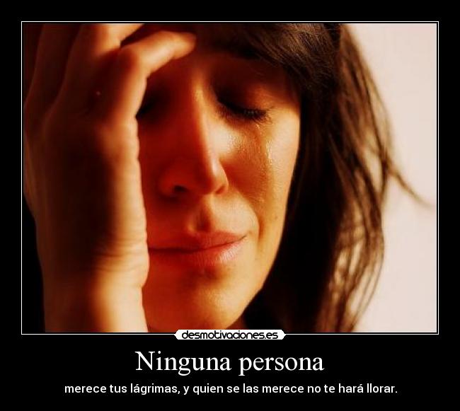 Ninguna persona - merece tus lágrimas, y quien se las merece no te hará llorar.