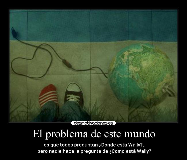 El problema de este mundo - es que todos preguntan ¿Donde esta Wally?,
pero nadie hace la pregunta de ¿Como está Wally?