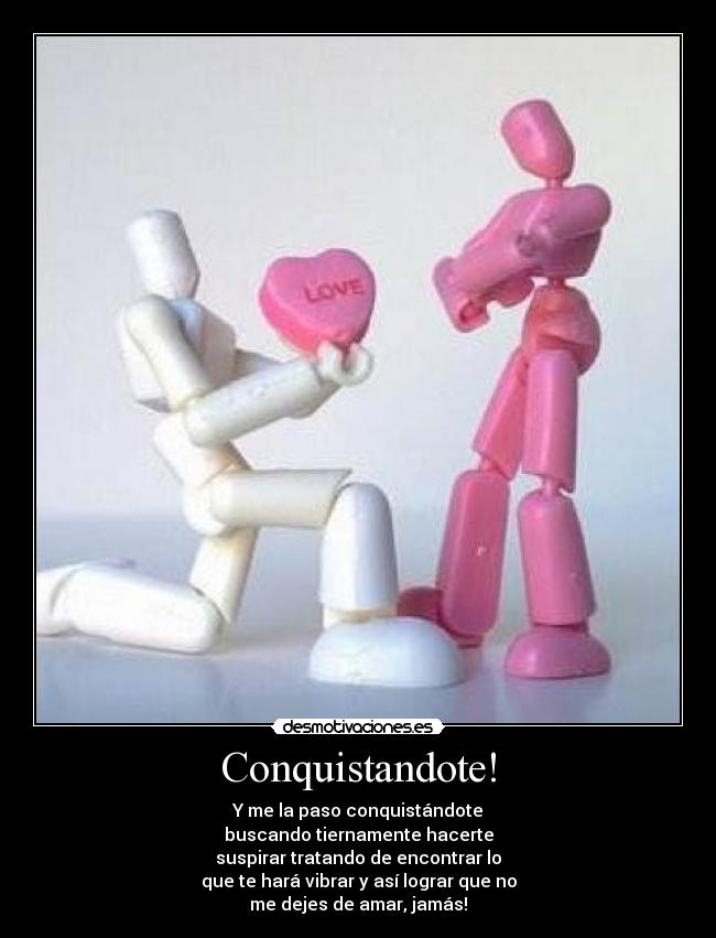 Conquistandote! - Y me la paso conquistándote
buscando tiernamente hacerte
suspirar tratando de encontrar lo
que te hará vibrar y así lograr que no
me dejes de amar, jamás!