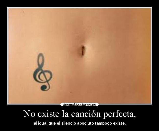No existe la canción perfecta, - al igual que el silencio absoluto tampoco existe.