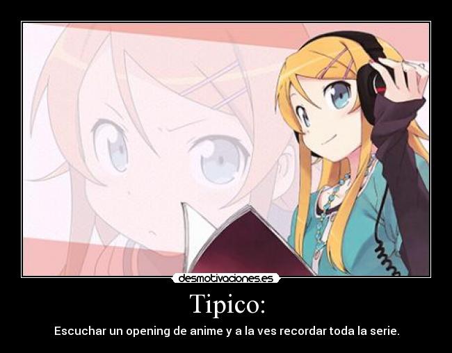Tipico: - Escuchar un opening de anime y a la ves recordar toda la serie.