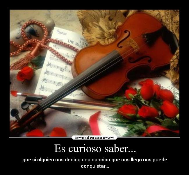 Es curioso saber... - que si alguien nos dedica una cancion que nos llega nos puede conquistar...
