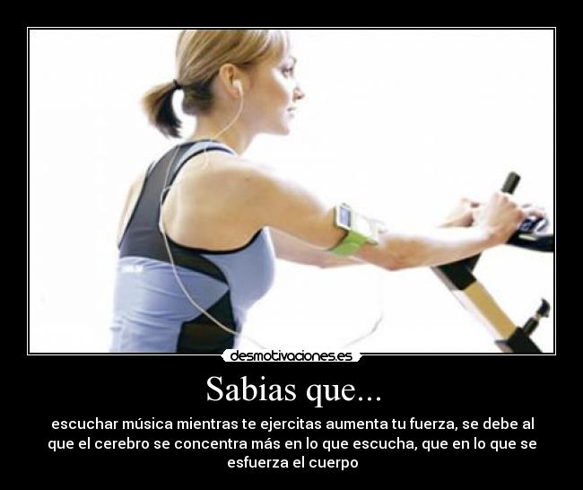 Sabias que... - escuchar música mientras te ejercitas aumenta tu fuerza, se debe al
que el cerebro se concentra más en lo que escucha, que en lo que se
esfuerza el cuerpo