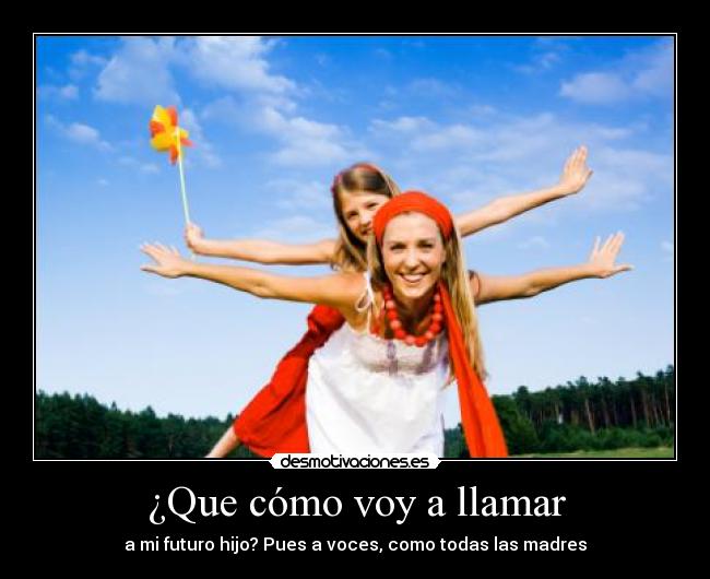 ¿Que cómo voy a llamar - a mi futuro hijo? Pues a voces, como todas las madres